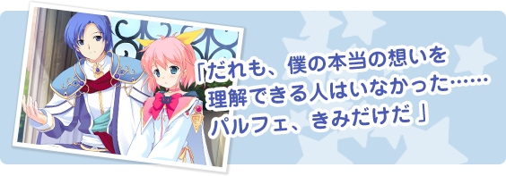 「だれも、僕の本当の想いを理解できる人はいなかった…… パルフェ、きみだけだ」