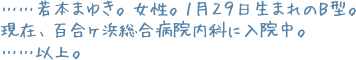 ……若本まゆき。女性。１月２９日生まれのＢ型。現在、百合ヶ浜総合病院内科に入院中。……以上。